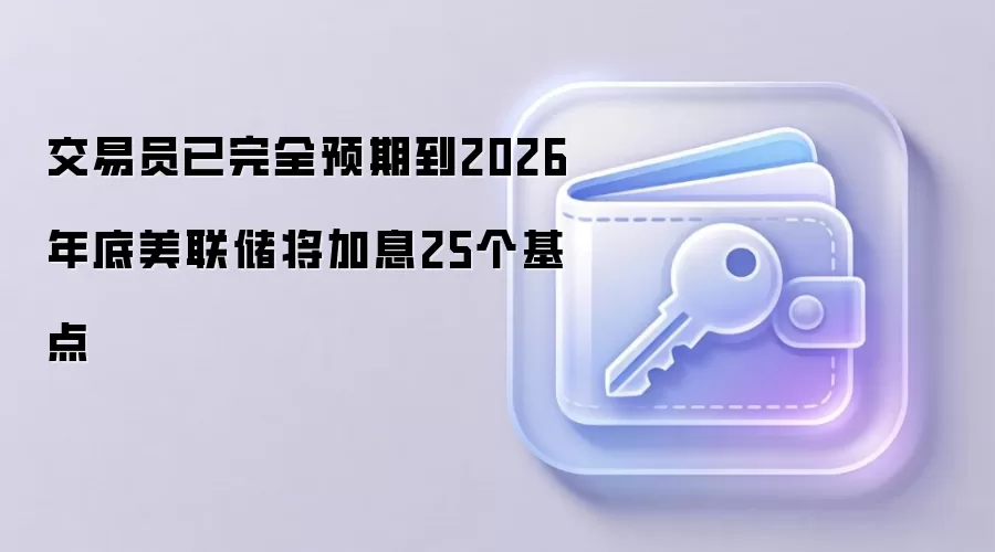 交易员已完全预期到2026年底美联储将加息25个基点