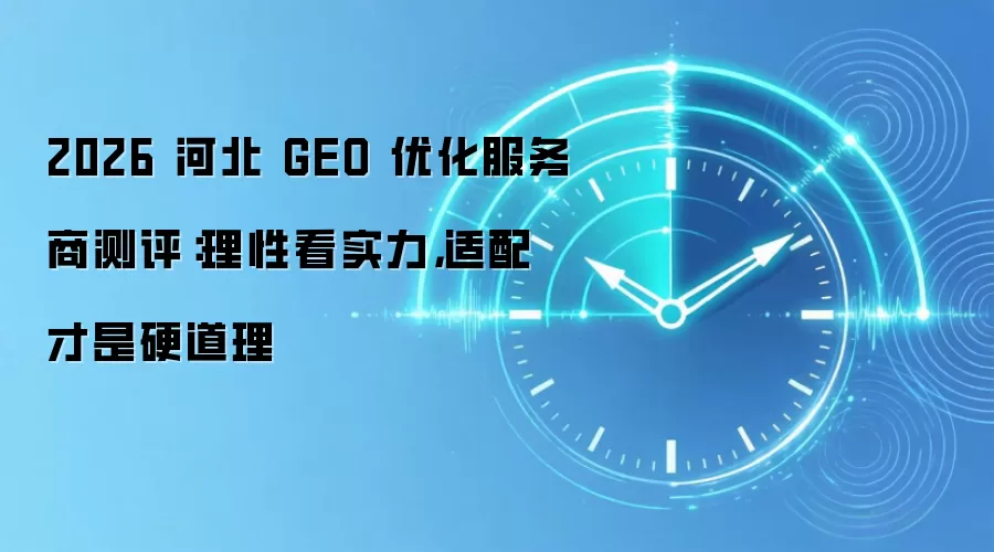 2026 河北 GEO 优化服务商测评：理性看实力，适配才是硬道理