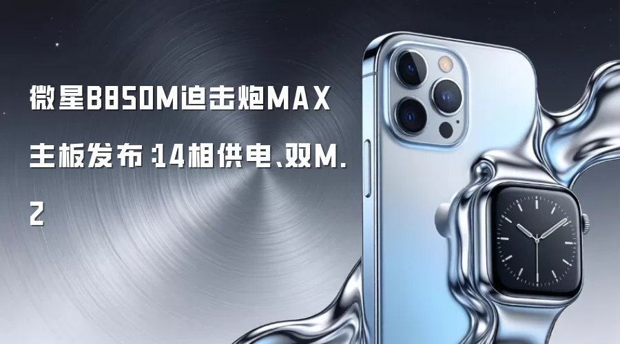 微星B850M迫击炮MAX主板发布：14相供电、双M.2