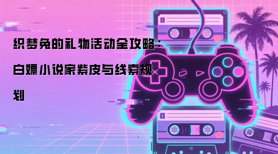 织梦兔的礼物活动全攻略：白嫖小说家紫皮与线索规划
