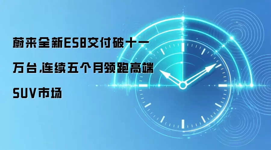 蔚来全新ES8交付破十一万台，连续五个月领跑高端SUV市场
