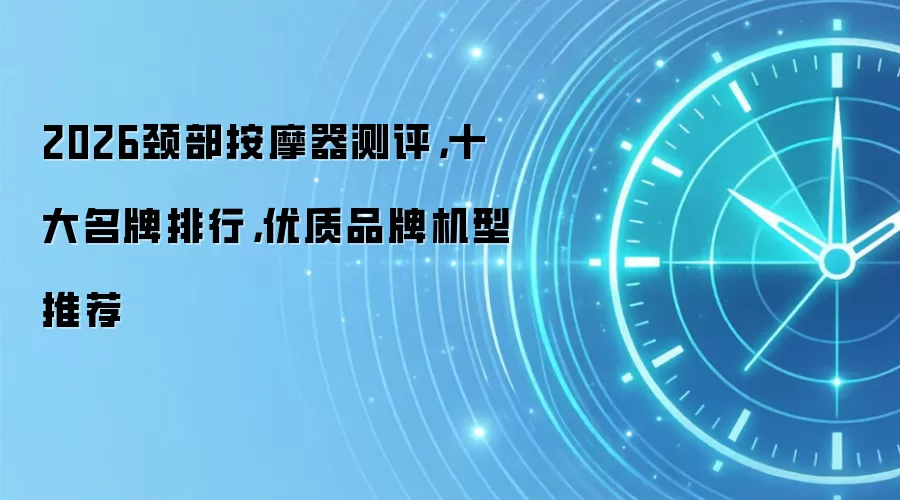 2026颈部按摩器测评，十大名牌排行，优质品牌机型推荐