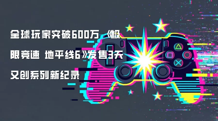 全球玩家突破600万 《极限竞速 地平线6》发售3天又创系列新纪录