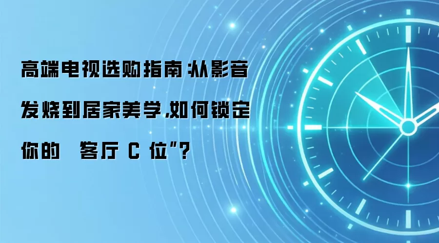 高端电视选购指南:从影音发烧到居家美学,如何锁定你的 “客厅 C 位”?