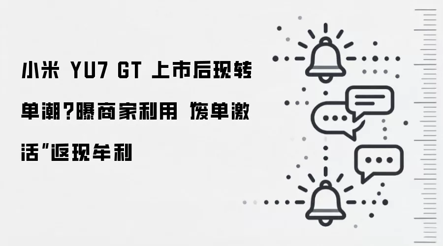 小米 YU7 GT 上市后现转单潮？曝商家利用“废单激活”返现牟利