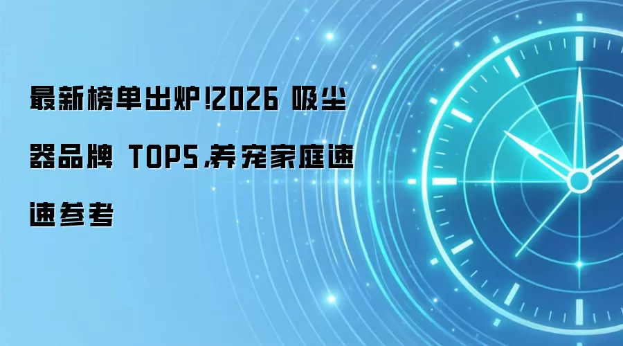 最新榜单出炉!2026 吸尘器品牌 TOP5,养宠家庭速速参考