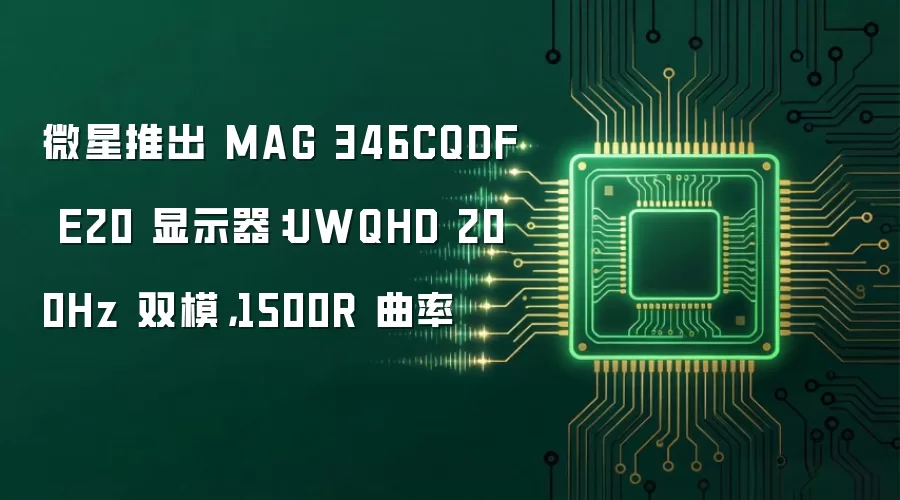 微星推出 MAG 346CQDF E20 显示器：UWQHD 200Hz 双模，1500R 曲率