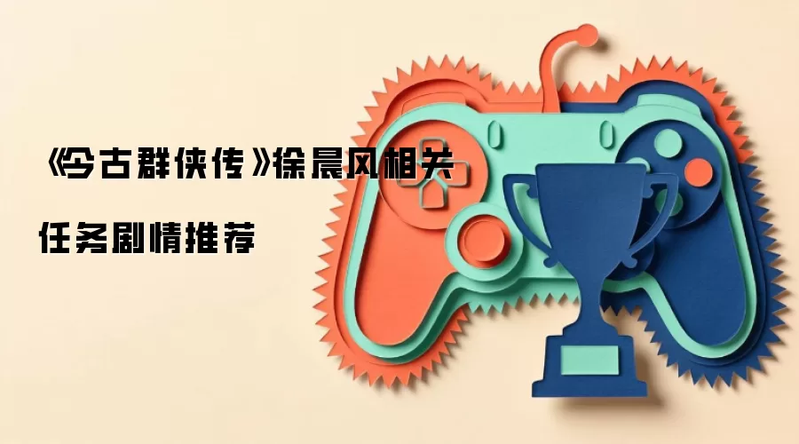 《今古群侠传》徐晨风相关任务剧情推荐