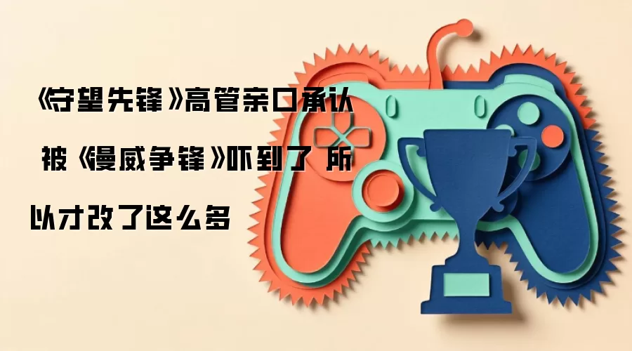 《守望先锋》高管亲口承认 被《漫威争锋》吓到了 所以才改了这么多