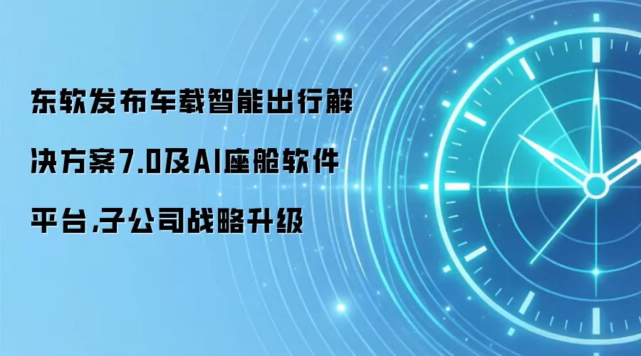 东软发布车载智能出行解决方案7.0及AI座舱软件平台,子公司战略升级