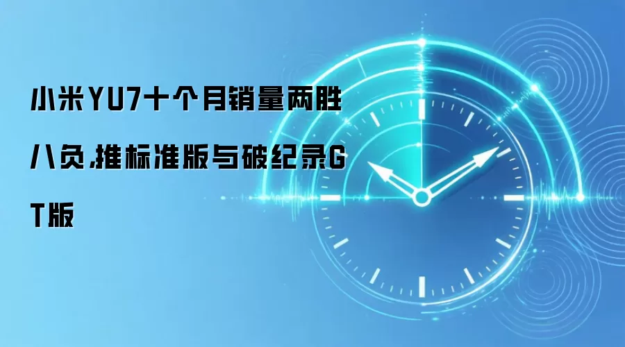 小米YU7十个月销量两胜八负,推标准版与破纪录GT版