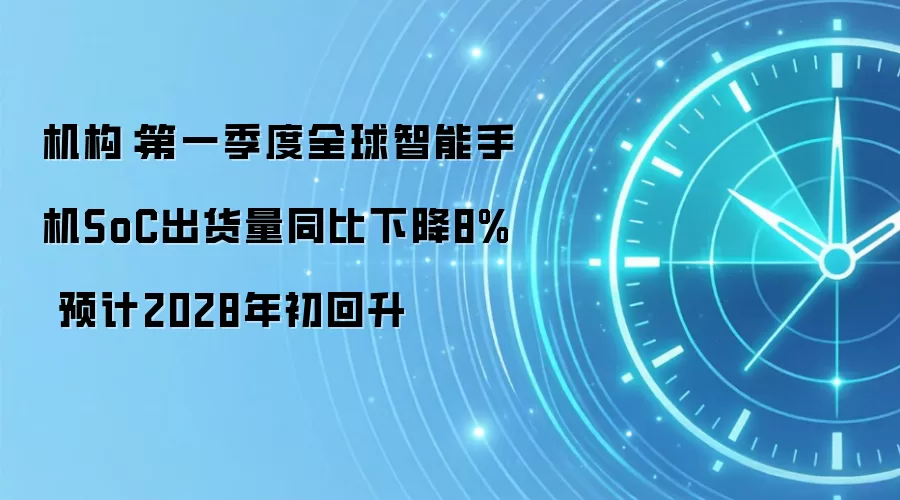 机构：第一季度全球智能手机SoC出货量同比下降8% 预计2028年初回升