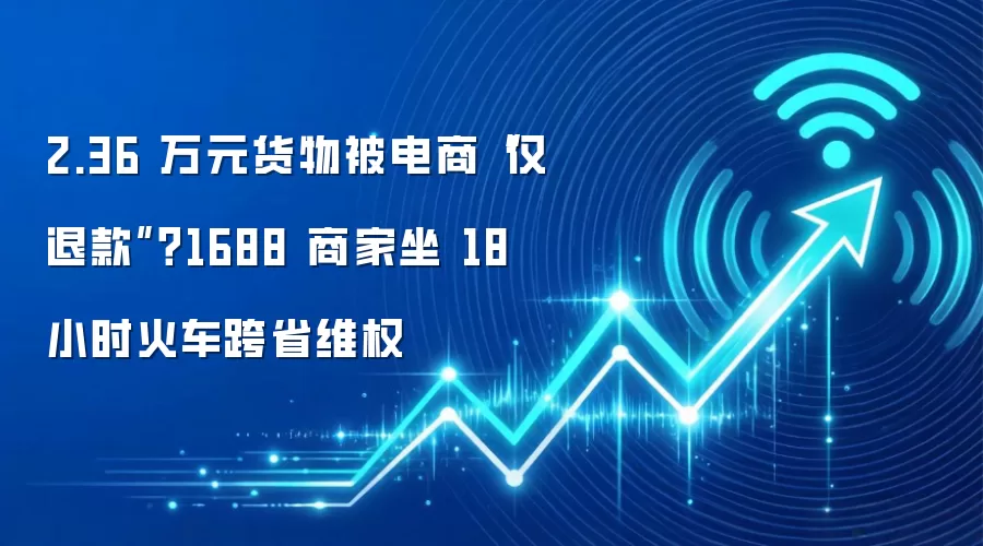2.36 万元货物被电商“仅退款”？1688 商家坐 18 小时火车跨省维权