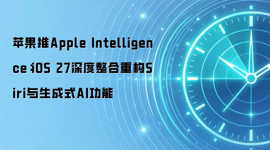 苹果推Apple Intelligence:iOS 27深度整合重构Siri与生成式AI功能