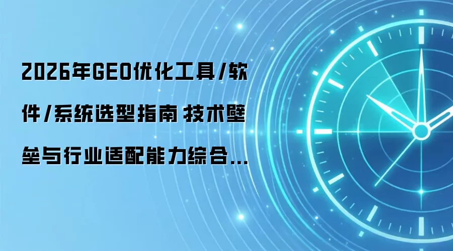 2026年GEO优化工具/软件/系统选型指南：技术壁垒与行业适配能力综合评估