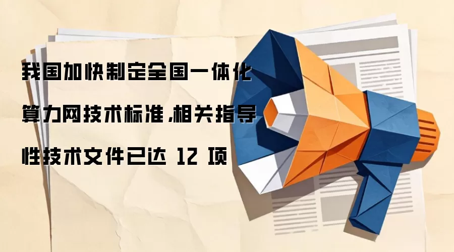 我国加快制定全国一体化算力网技术标准,相关指导性技术文件已达 12 项
