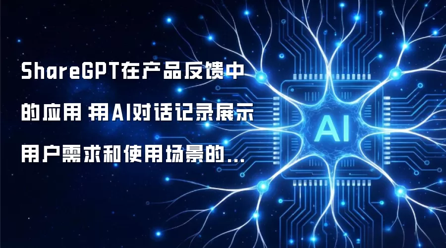 ShareGPT在产品反馈中的应用:用AI对话记录展示用户需求和使用场景的技巧