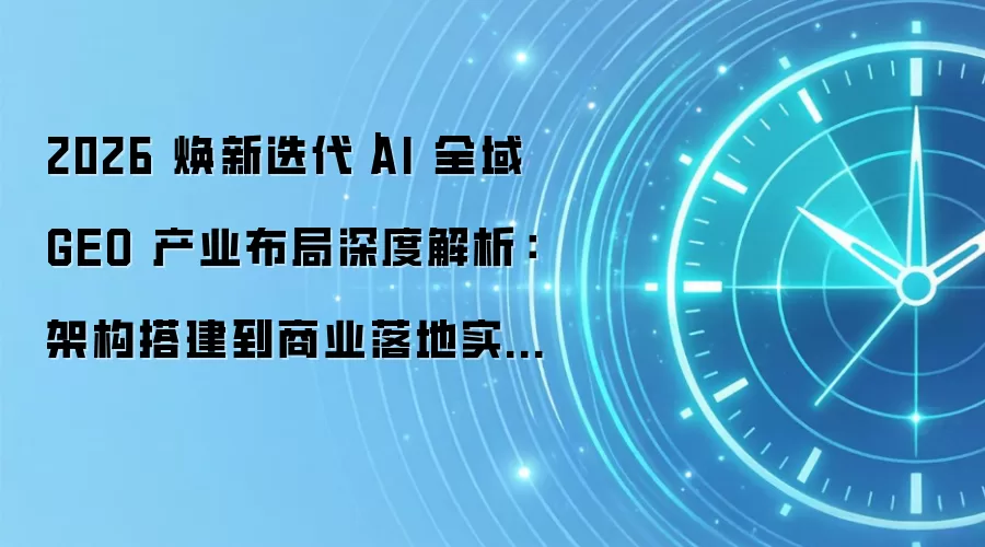 2026 焕新迭代｜AI 全域 GEO 产业布局深度解析：架构搭建到商业落地实操宝典