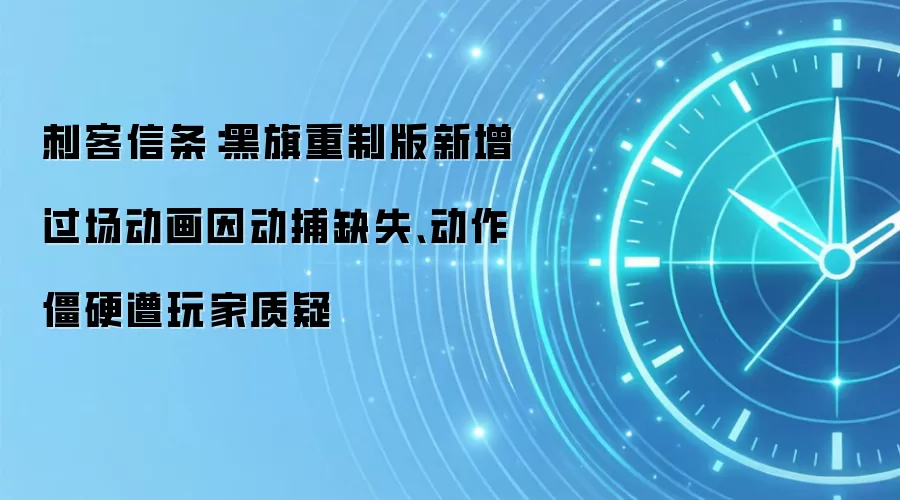 刺客信条:黑旗重制版新增过场动画因动捕缺失、动作僵硬遭玩家质疑