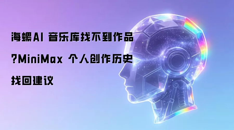 海螺AI 音乐库找不到作品？MiniMax 个人创作历史找回建议
