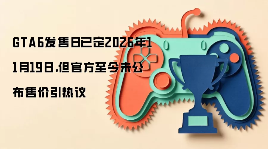 GTA6发售日已定2026年11月19日，但官方至今未公布售价引热议