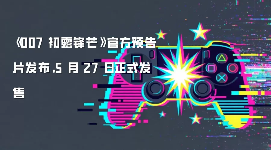 《007 初露锋芒》官方预告片发布，5 月 27 日正式发售