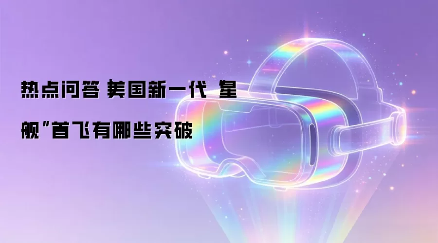 热点问答｜美国新一代“星舰”首飞有哪些突破