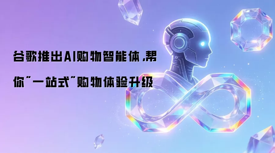谷歌推出AI购物智能体，帮你