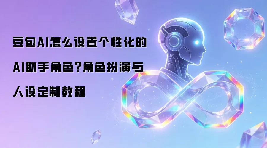 豆包AI怎么设置个性化的AI助手角色?角色扮演与人设定制教程