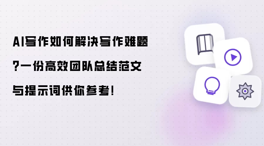 AI写作如何解决写作难题?一份高效团队总结范文与提示词供你参考!