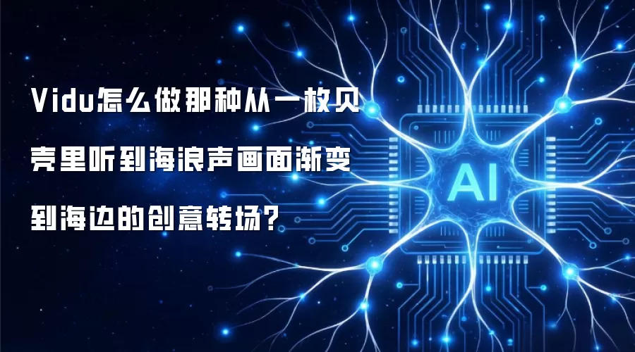 Vidu怎么做那种从一枚贝壳里听到海浪声画面渐变到海边的创意转场？
