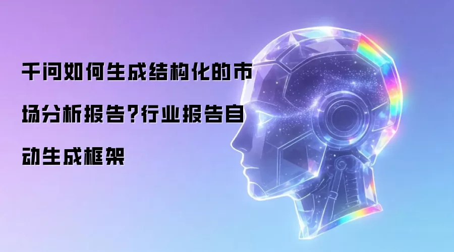 千问如何生成结构化的市场分析报告？行业报告自动生成框架