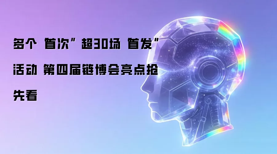 多个“首次” 超30场“首发”活动 第四届链博会亮点抢先看