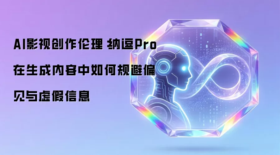 AI影视创作伦理:纳逗Pro在生成内容中如何规避偏见与虚假信息