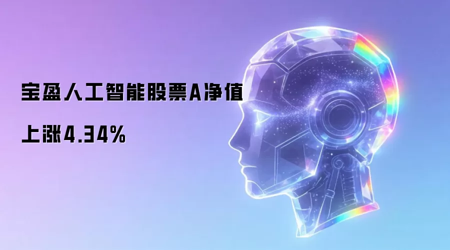 宝盈人工智能股票A净值上涨4.34%