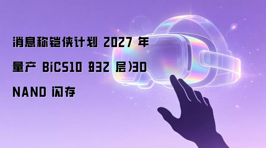 消息称铠侠计划 2027 年量产 BiCS10（332 层）3D NAND 闪存