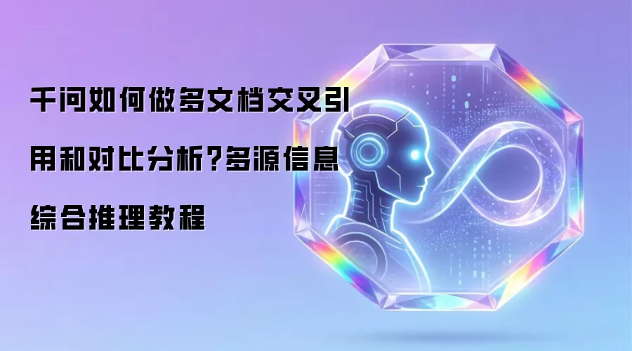 千问如何做多文档交叉引用和对比分析?多源信息综合推理教程