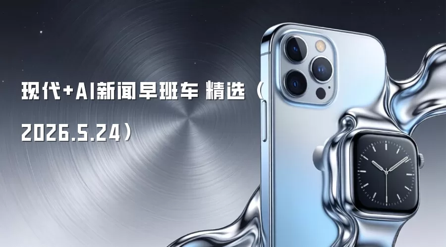 现代+AI新闻早班车｜精选（2026.5.24）