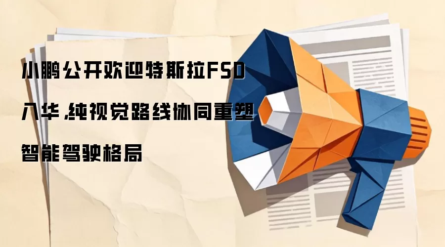 小鹏公开欢迎特斯拉FSD入华,纯视觉路线协同重塑智能驾驶格局