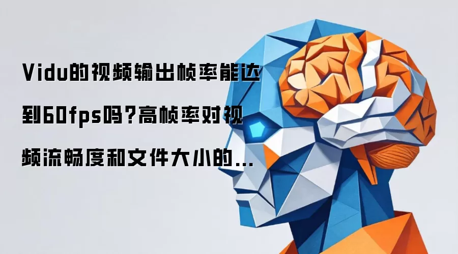 Vidu的视频输出帧率能达到60fps吗?高帧率对视频流畅度和文件大小的影响是什么