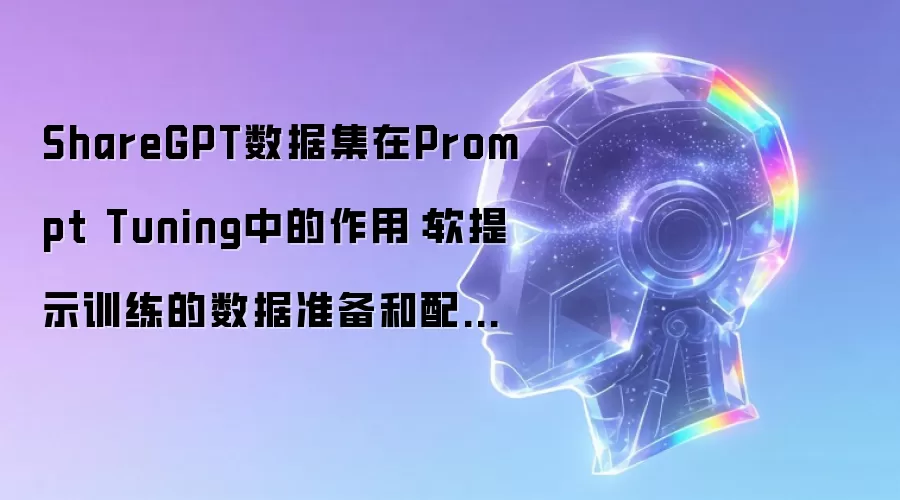 ShareGPT数据集在Prompt Tuning中的作用：软提示训练的数据准备和配置教程