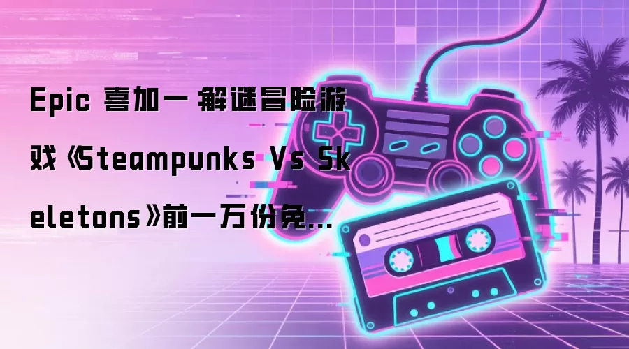 Epic 喜加一：解谜冒险游戏《Steampunks Vs Skeletons》前一万份免费领