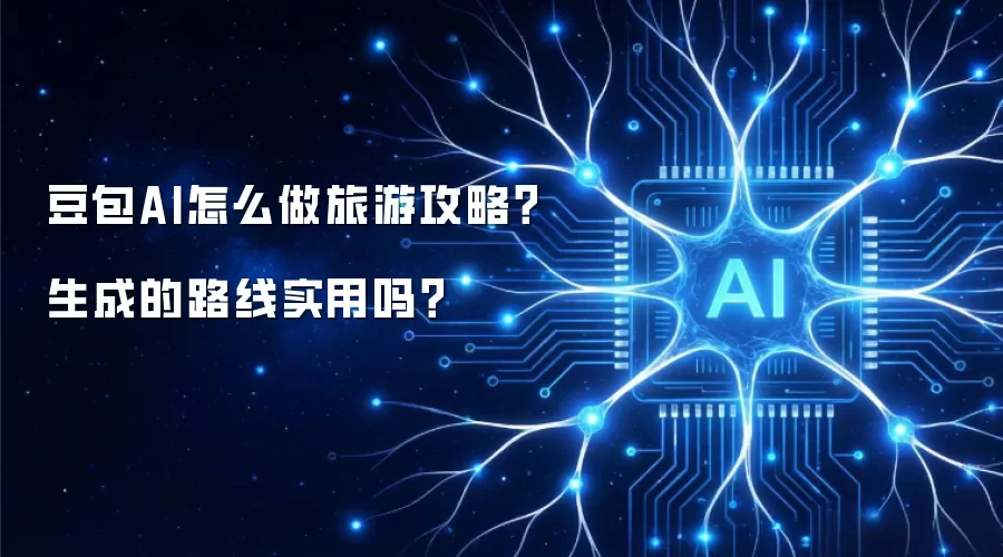 豆包AI怎么做旅游攻略?生成的路线实用吗?