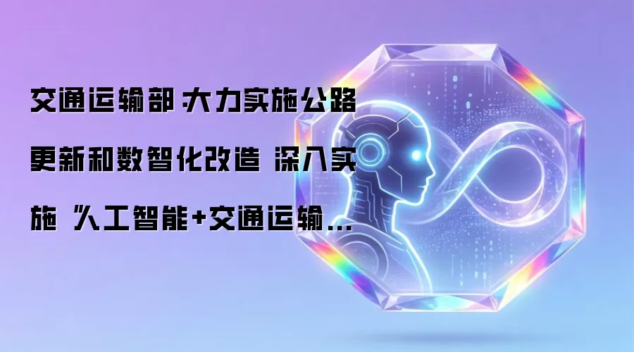 交通运输部：大力实施公路更新和数智化改造 深入实施“人工智能+交通运输”行动