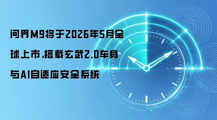 问界M9将于2026年5月全球上市,搭载玄武2.0车身与AI自适应安全系统