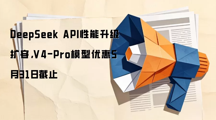 DeepSeek API性能升级扩容,V4-Pro模型优惠5月31日截止