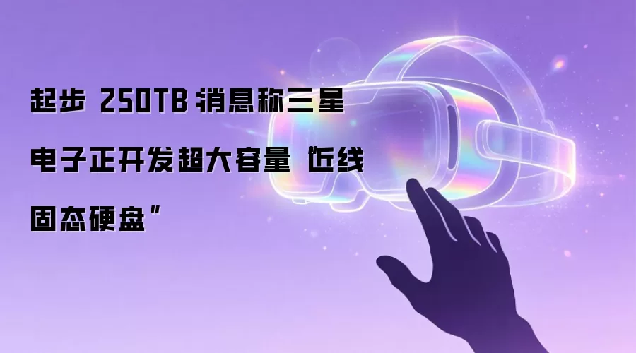 起步 250TB：消息称三星电子正开发超大容量“近线固态硬盘”