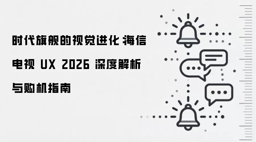 时代旗舰的视觉进化:海信电视 UX 2026 深度解析与购机指南