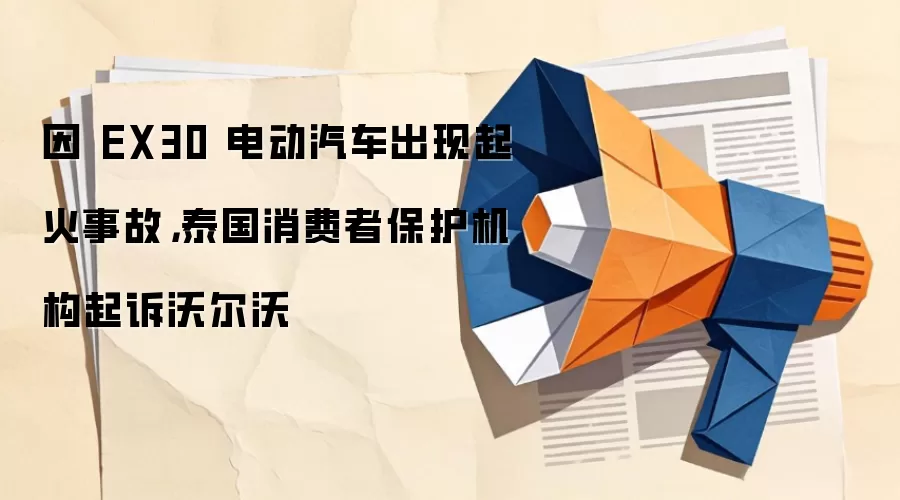 因 EX30 电动汽车出现起火事故，泰国消费者保护机构起诉沃尔沃