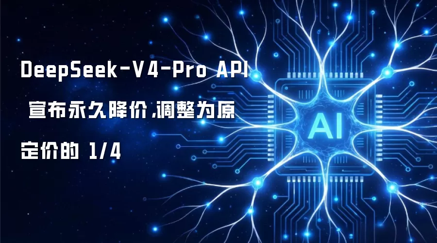 DeepSeek-V4-Pro API 宣布永久降价，调整为原定价的 1/4